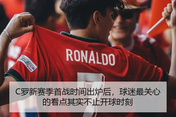 C罗新赛季首战时间出炉后，球迷最关心的看点其实不止开球时刻